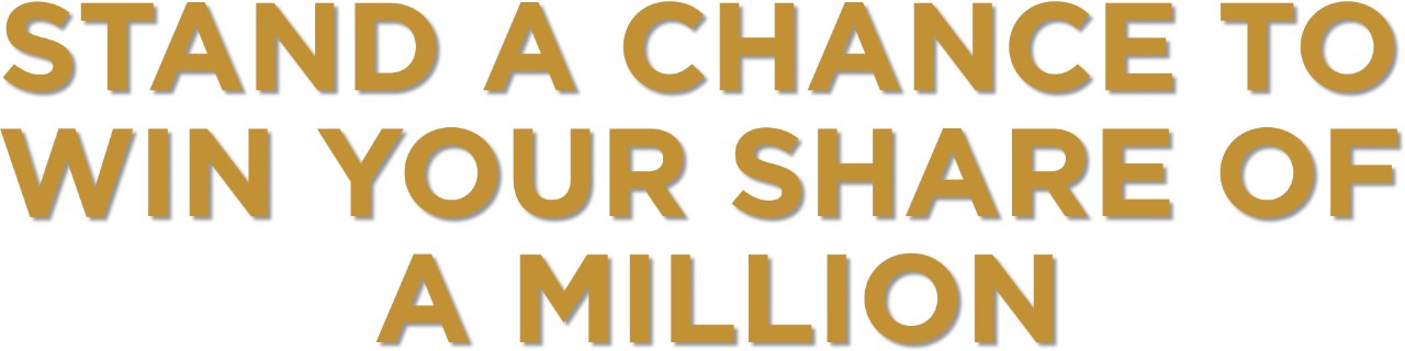 STAND A CHANCE TO ​ WIN YOUR SHARE OF  A MILLION